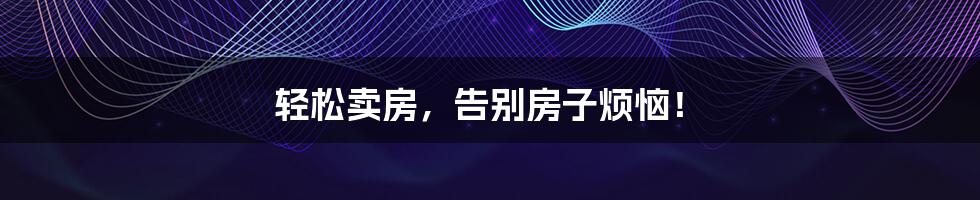 轻松卖房，告别房子烦恼！