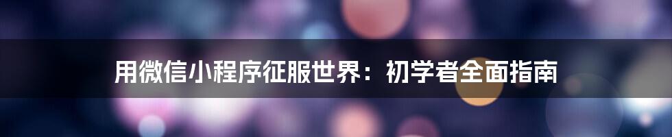 用微信小程序征服世界:初学者全面指南