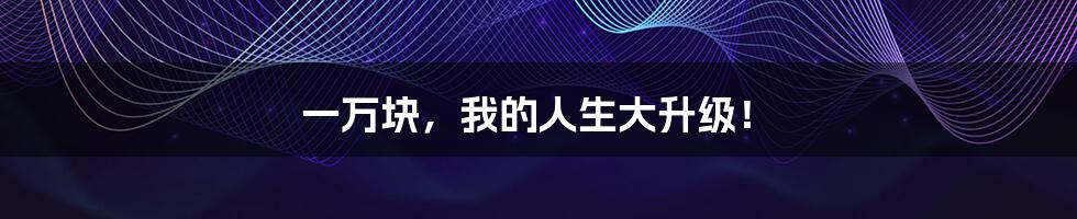 一万块,我的人生大升级!