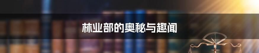 林业部的奥秘与趣闻