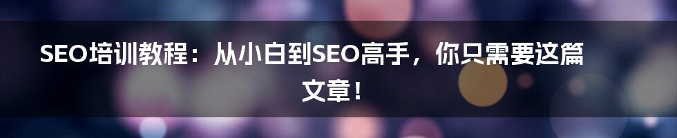 SEO培训教程:从小白到SEO高手,你只需要这篇文章!