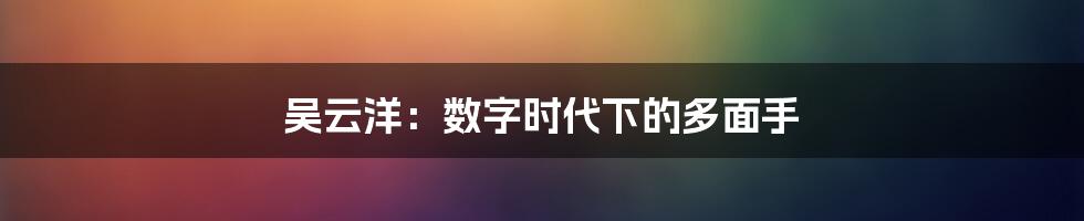 吴云洋:数字时代下的多面手