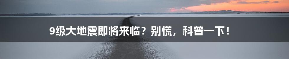 9级大地震即将来临?别慌,科普一下!
