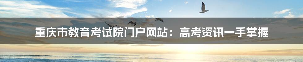 重庆市教育考试院门户网站:高考资讯一手掌握