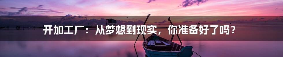 开加工厂:从梦想到现实,你准备好了吗?