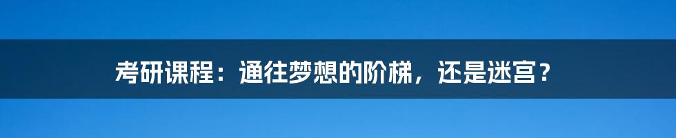考研课程:通往梦想的阶梯,还是迷宫?