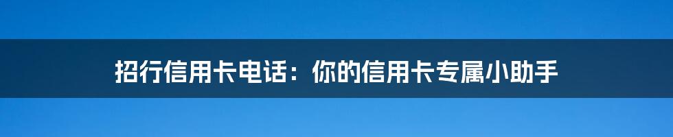 招行信用卡电话:你的信用卡专属小助手