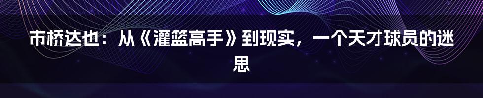 市桥达也:从《灌篮高手》到现实,一个天才球员的迷思