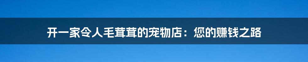 开一家令人毛茸茸的宠物店:您的赚钱之路