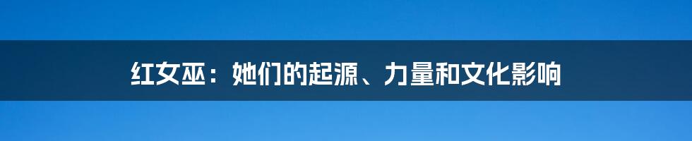 红女巫:她们的起源、力量和文化影响