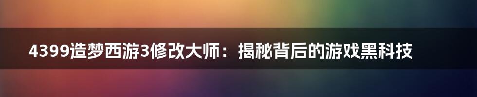4399造梦西游3修改大师:揭秘背后的游戏黑科技