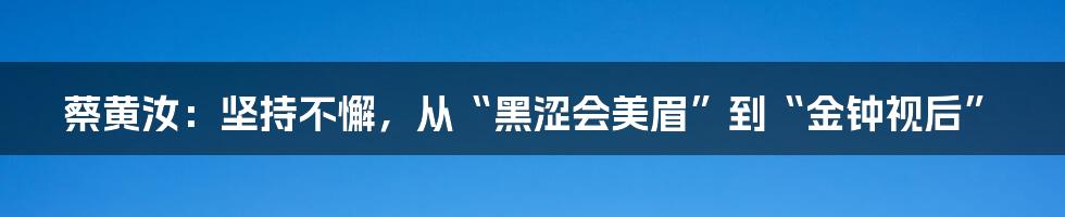 蔡黄汝：坚持不懈，从“黑涩会美眉”到“金钟视后”
