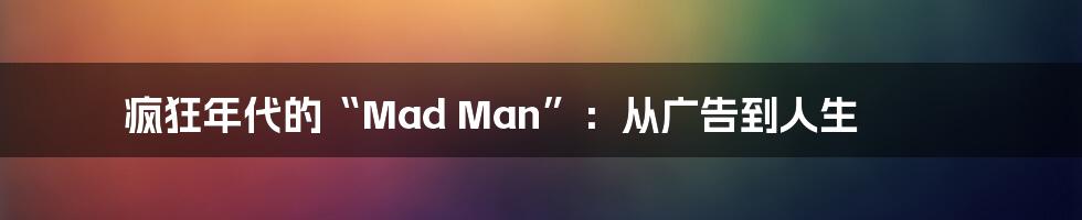 疯狂年代的“Mad Man”:从广告到人生