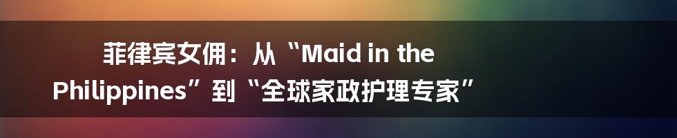 菲律宾女佣:从“Maid in the Philippines”到“全球家政护理专家”