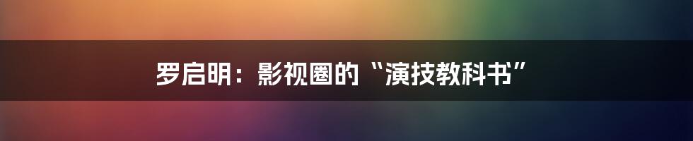 罗启明:影视圈的“演技教科书”