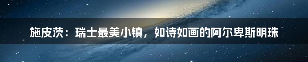 施皮茨:瑞士最美小镇,如诗如画的阿尔卑斯明珠
