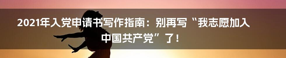 2021年入党申请书写作指南：别再写“我志愿加入中国共产党”了！