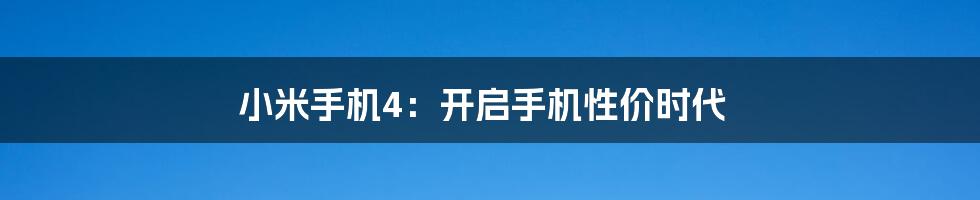 小米手机4：开启手机性价时代