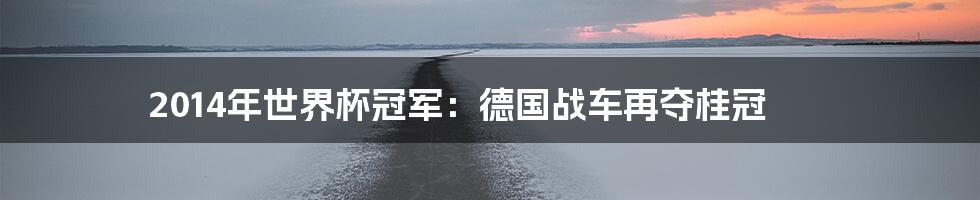 2014年世界杯冠军：德国战车再夺桂冠