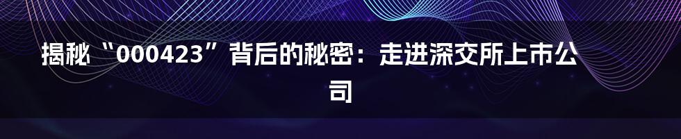 揭秘“000423”背后的秘密:走进深交所上市公司