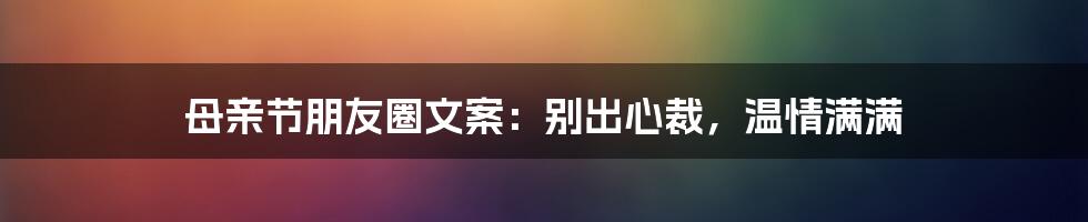 母亲节朋友圈文案:别出心裁,温情满满