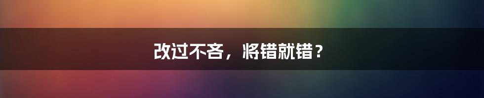 改过不吝,将错就错?