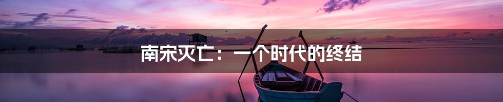 南宋灭亡:一个时代的终结