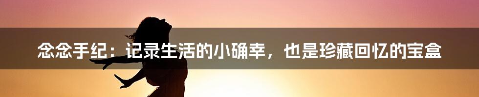 念念手纪:记录生活的小确幸,也是珍藏回忆的宝盒