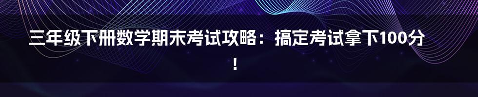 三年级下册数学期末考试攻略:搞定考试拿下100分!