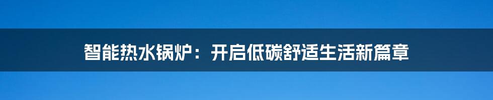 智能热水锅炉:开启低碳舒适生活新篇章