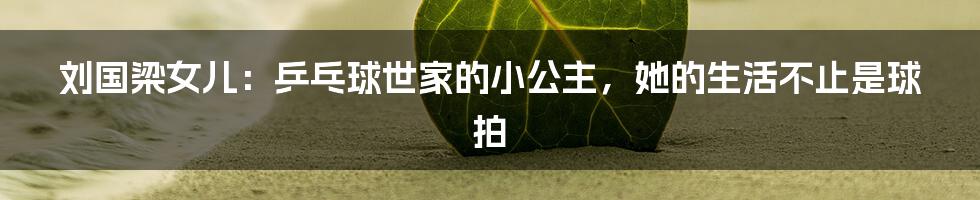 刘国梁女儿:乒乓球世家的小公主,她的生活不止是球拍