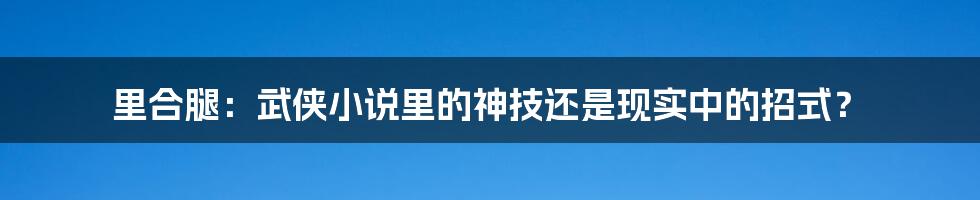 里合腿:武侠小说里的神技还是现实中的招式?