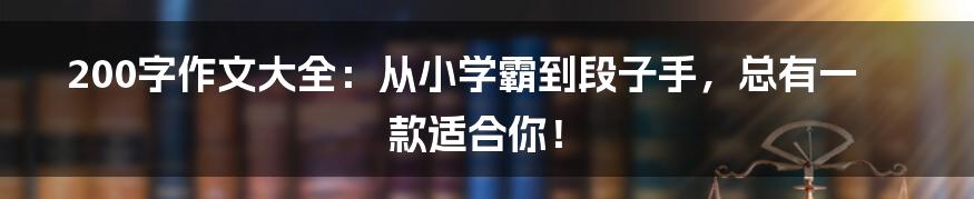200字作文大全：从小学霸到段子手，总有一款适合你！