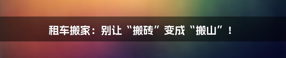 租车搬家:别让“搬砖”变成“搬山”!