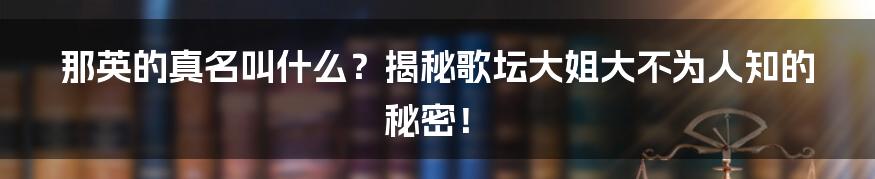 那英的真名叫什么?揭秘歌坛大姐大不为人知的秘密!