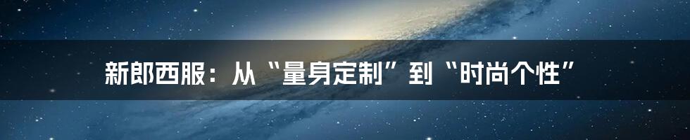 新郎西服:从“量身定制”到“时尚个性”