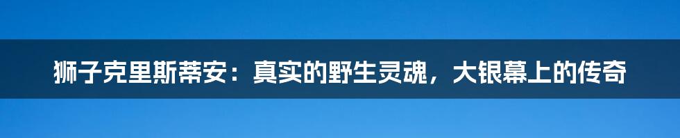 狮子克里斯蒂安:真实的野生灵魂,大银幕上的传奇