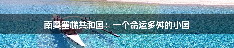 南奥塞梯共和国:一个命运多舛的小国