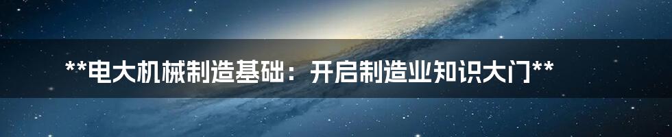 **电大机械制造基础:开启制造业知识大门**