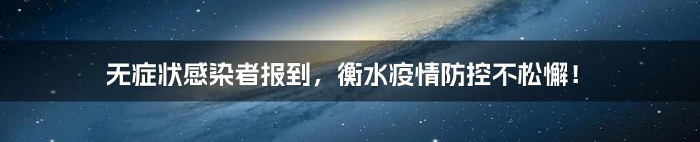 无症状感染者报到,衡水疫情防控不松懈!