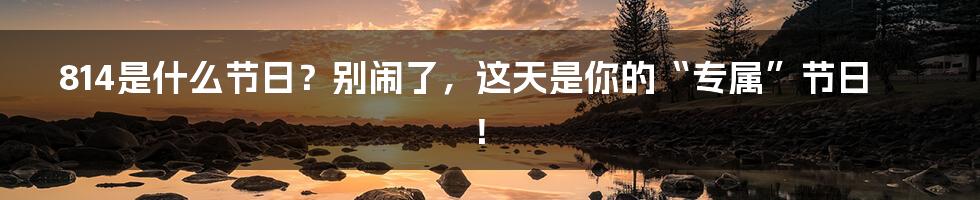 814是什么节日?别闹了,这天是你的“专属”节日!