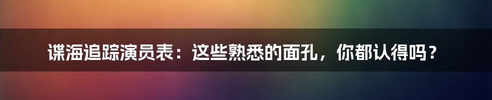 谍海追踪演员表:这些熟悉的面孔,你都认得吗?