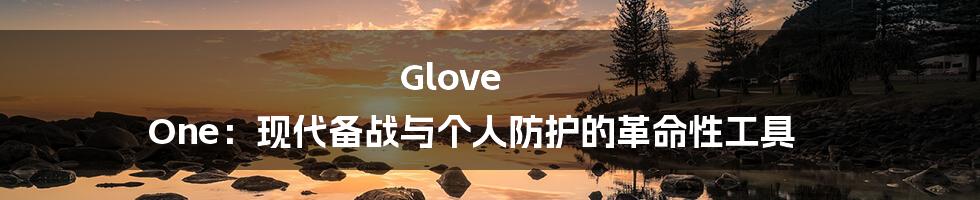 Glove One:现代备战与个人防护的革命性工具
