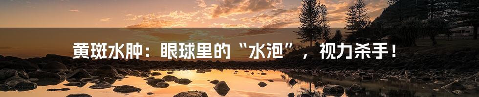 黄斑水肿:眼球里的“水泡”,视力杀手!
