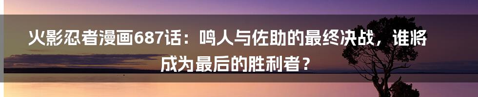 火影忍者漫画687话:鸣人与佐助的最终决战,谁将成为最后的胜利者?