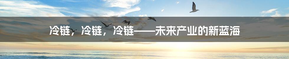 冷链，冷链，冷链——未来产业的新蓝海