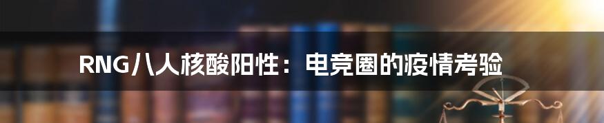 RNG八人核酸阳性:电竞圈的疫情考验