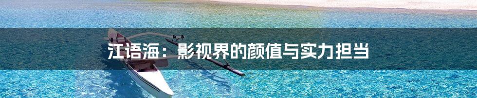 江语海：影视界的颜值与实力担当