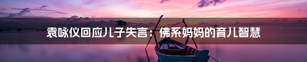 袁咏仪回应儿子失言:佛系妈妈的育儿智慧