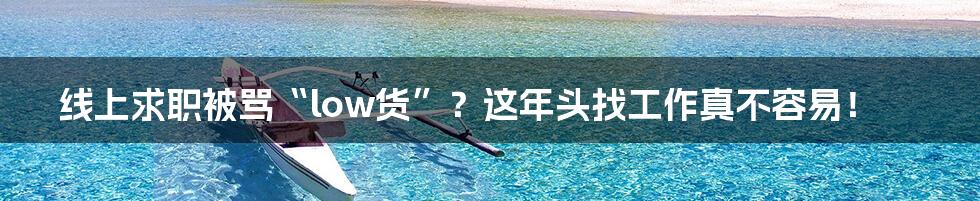 线上求职被骂“low货”?这年头找工作真不容易!